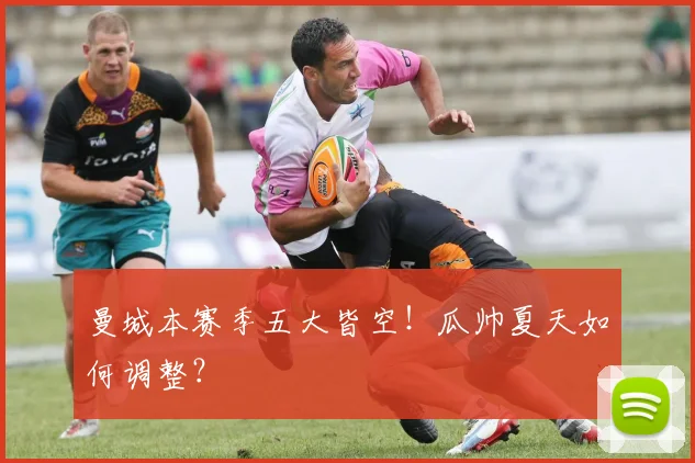 曼城本赛季五大皆空！瓜帅夏天如何调整？